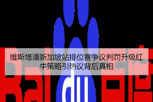 维斯塔潘新加坡站排位赛争议判罚升级红牛策略引热议背后真相