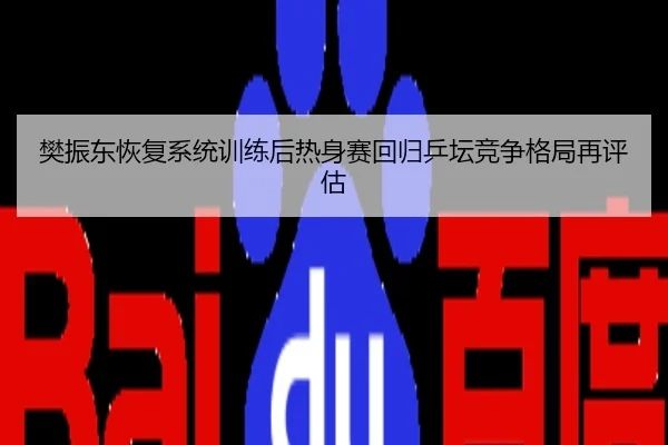 樊振东恢复系统训练后热身赛回归乒坛竞争格局再评估