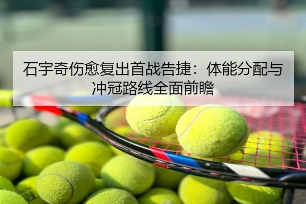 石宇奇伤愈复出首战告捷：体能分配与冲冠路线全面前瞻