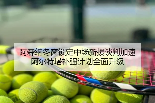 阿森纳冬窗锁定中场新援谈判加速 阿尔特塔补强计划全面升级