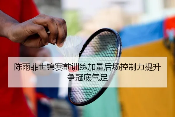 陈雨菲世锦赛前训练加量后场控制力提升争冠底气足