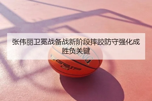 张伟丽卫冕战备战新阶段摔跤防守强化成胜负关键