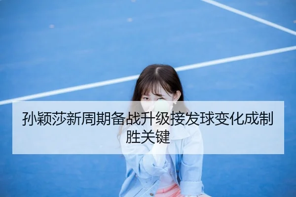 孙颖莎新周期备战升级接发球变化成制胜关键
