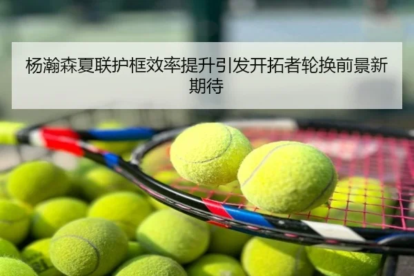 杨瀚森夏联护框效率提升引发开拓者轮换前景新期待